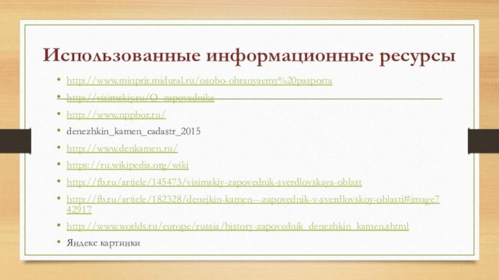 Использованные информационные ресурсыhttp://www.minprir.midural.ru/osobo-ohranyaemy%20pasportahttp://visimskiy.ru/O_zapovednikehttp://www.nppbor.ru/denezhkin_kamen_cadastr_2015http://www.denkamen.ru/https://ru.wikipedia.org/wikihttp://fb.ru/article/145473/visimskiy-zapovednik-sverdlovskaya-oblasthttp://fb.ru/article/182328/denejkin-kamen---zapovednik-v-sverdlovskoy-oblasti#image742917http://www.worlds.ru/europe/russia/history-zapovednik_denezhkin_kamen.shtmlЯндекс картинки