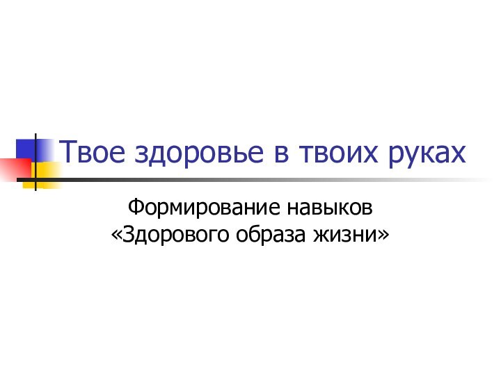 Твое здоровье в твоих рукахФормирование навыков «Здорового образа жизни»