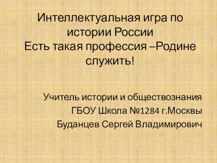 Интеллектуальная игра по истории России Есть такая профессия –Родине служить! Учитель истории