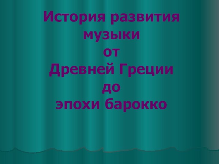 История развития музыки  от  Древней Греции  до  эпохи барокко