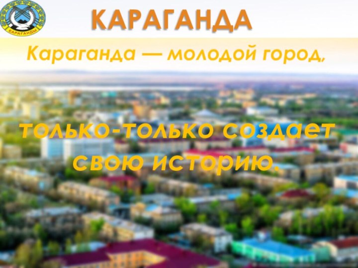 Караганда — молодой город, только-только создает свою историю. КАРАГАНДА