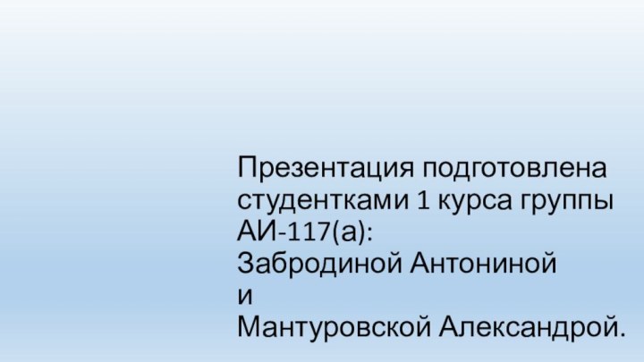 Презентация подготовлена студентками 1 курса группы АИ-117(а): Забродиной Антониной  и Мантуровской Александрой.