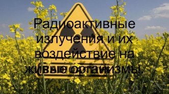 Презентация по физике на тему Радиоактивные излучения и их воздействие на живые организмы (9,11 класс)