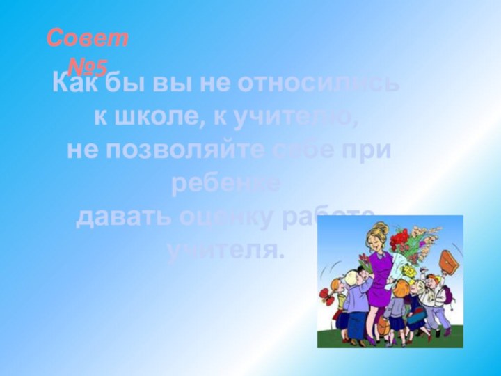 Совет №5Как бы вы не относились к школе, к учителю, не позволяйте