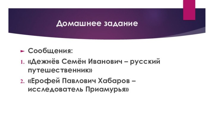 Домашнее заданиеСообщения:«Дежнёв Семён Иванович – русский путешественник»«Ерофей Павлович Хабаров – исследователь Приамурья»