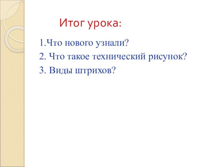 Итог урока:1.Что нового узнали?2. Что такое технический рисунок?3. Виды штрихов?