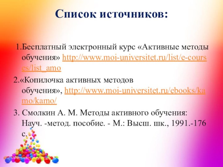 Список источников:  1.Бесплатный электронный курс «Активные методы обучения» http://www.moi-universitet.ru/list/e-courses/list_amo2.«Копилочка активных методов обучения», http://www.moi-universitet.ru/ebooks/kamo/kamo/3. Смолкин