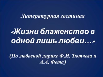 Презентация к литературной гостиной Жизни блаженство в одной лишь любви (По любовной лирике Ф.И. Тютчева и А.А. Фета)