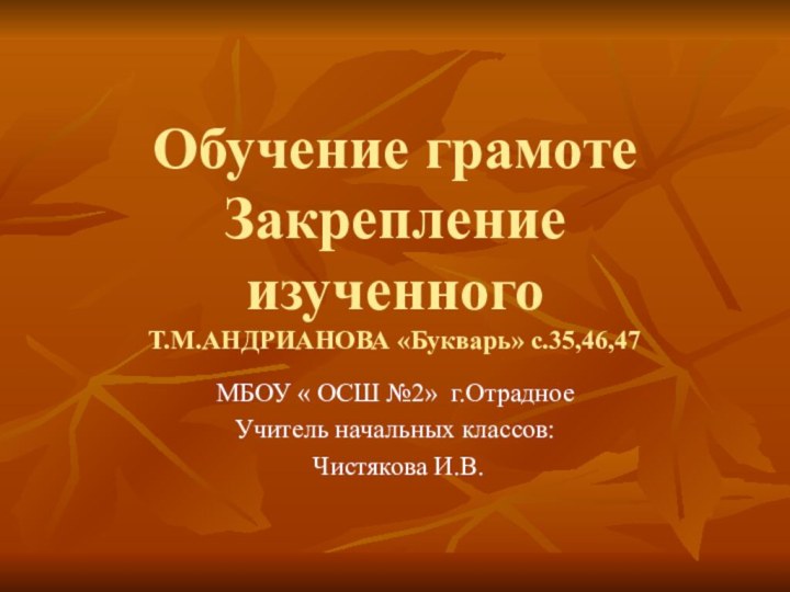 Обучение грамоте Закрепление изученного Т.М.АНДРИАНОВА «Букварь» с.35,46,47МБОУ « ОСШ №2» г.ОтрадноеУчитель начальных классов: Чистякова И.В.