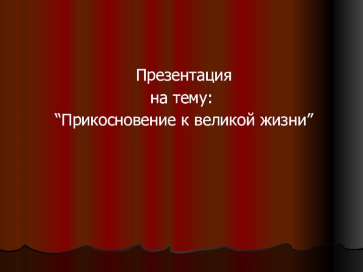 Презентация на тему: “Прикосновение к великой жизни”