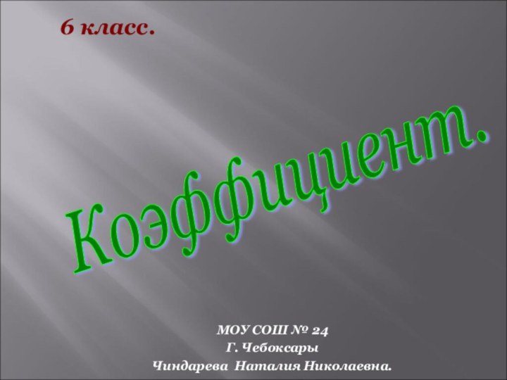 МОУ СОШ № 24Г. ЧебоксарыЧиндарева Наталия Николаевна.6 класс.Коэффициент.