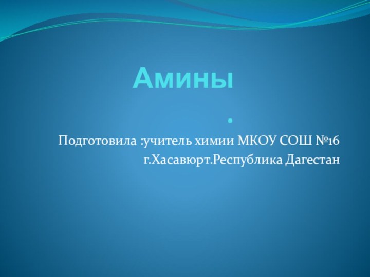 Амины .Подготовила :учитель химии МКОУ СОШ №16г.Хасавюрт.Республика Дагестан