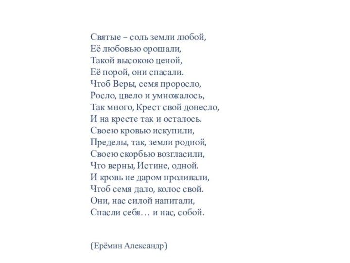 Святые – соль земли любой,Её любовью орошали,Такой высокою ценой,Её порой, они спасали.Чтоб