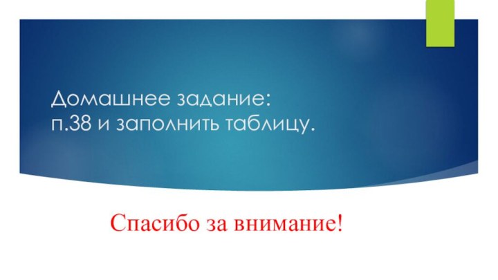 Домашнее задание: п.38 и заполнить таблицу.Спасибо за внимание!