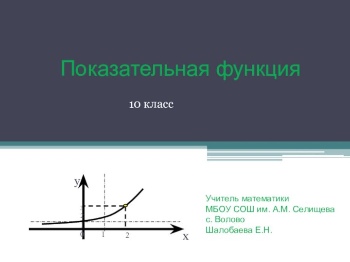 Показательная функция10 классУчитель математики МБОУ СОШ им. А.М. Селищева с. ВоловоШалобаева Е.Н.