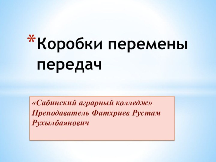 «Сабинский аграрный колледж» Преподаватель Фатхриев Рустам РухылбаяновичКоробки перемены передач