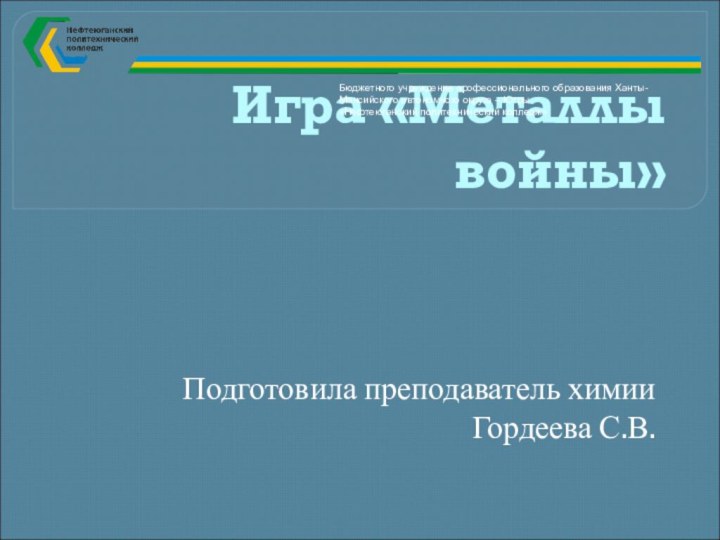 Игра «Металлы войны»Подготовила преподаватель химии Гордеева С.В.Бюджетного учреждение профессионального образования Ханты-Мансийского автономного