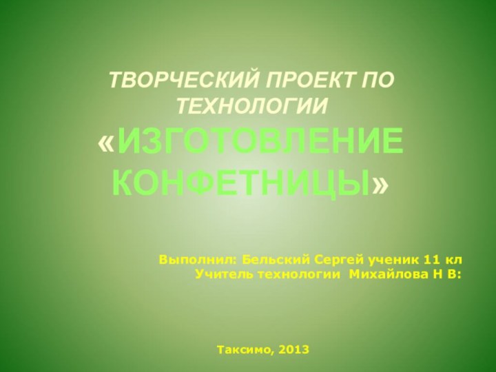 ТВОРЧЕСКИЙ ПРОЕКТ ПО ТЕХНОЛОГИИ «ИЗГОТОВЛЕНИЕ КОНФЕТНИЦЫ»Выполнил: Бельский Сергей ученик 11 клУчитель технологии