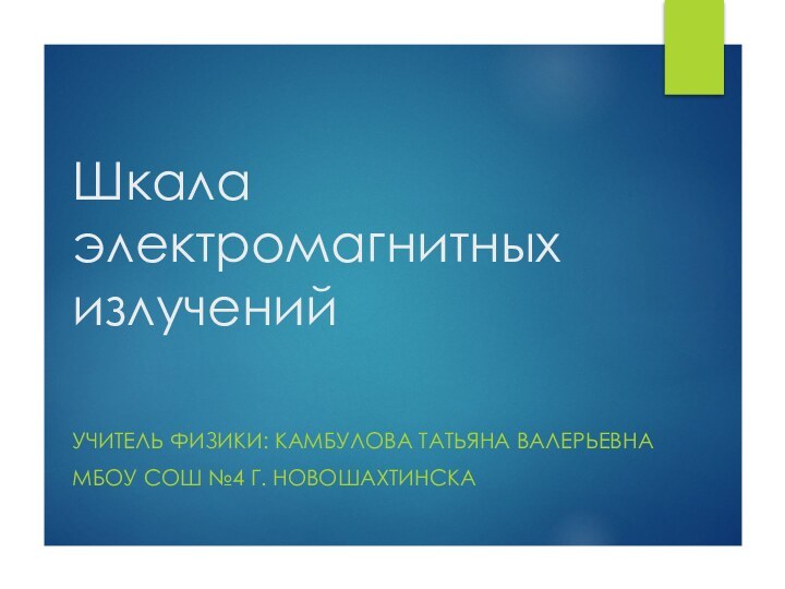 Шкала электромагнитных излученийУЧИТЕЛЬ ФИЗИКИ: КАМБУЛОВА ТАТЬЯНА ВАЛЕРЬЕВНАМБОУ СОШ №4 Г. НОВОШАХТИНСКА