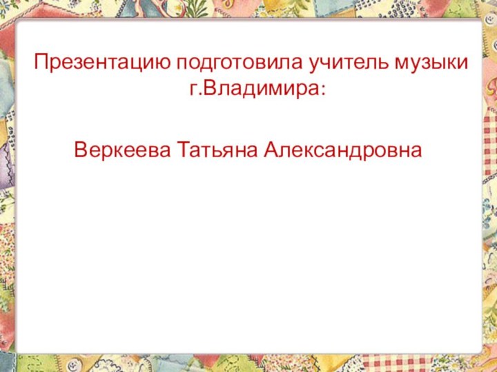 Презентацию подготовила учитель музыки г.Владимира:Веркеева Татьяна Александровна