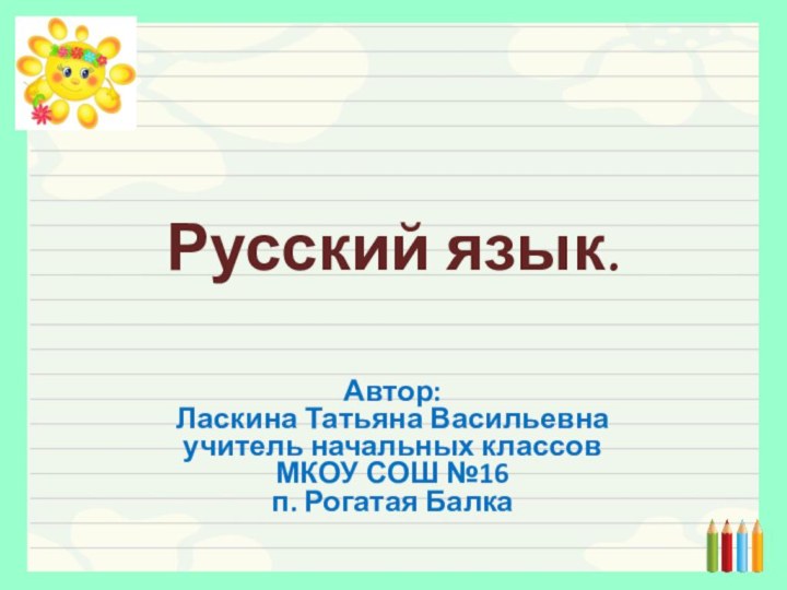 Русский язык.Автор:Ласкина Татьяна Васильевнаучитель начальных классов МКОУ СОШ №16 п. Рогатая Балка