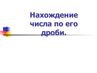 Презентация к уроку по математике на тему Нахождение числа по его дроби