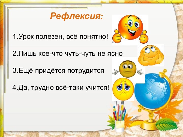 Рефлексия:1.Урок полезен, всё понятно!2.Лишь кое-что чуть-чуть не ясно3.Ещё придётся потрудится4.Да, трудно всё-таки учится!