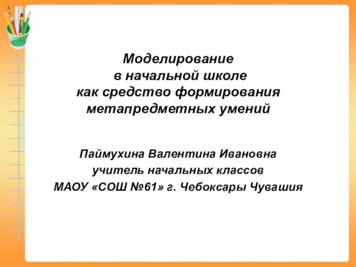 Моделирование  в начальной школе  как средство формирования метапредметных уменийПаймухина Валентина