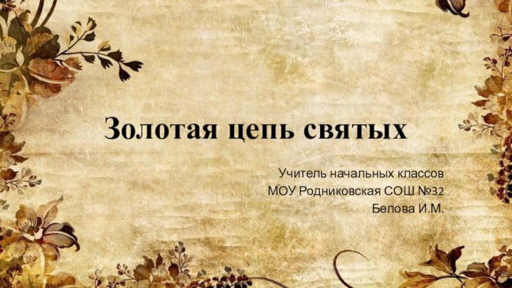 Золотая цепь святыхУчитель начальных классовМОУ Родниковская СОШ №32Белова И.М.