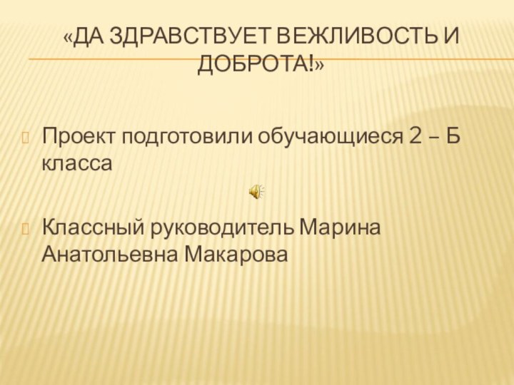 «Да здравствует вежливость и доброта!»Проект подготовили обучающиеся 2 – Б классаКлассный руководитель Марина Анатольевна Макарова