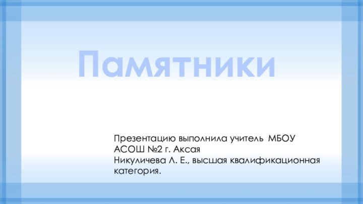 ПамятникиПрезентацию выполнила учитель МБОУ АСОШ №2 г. Аксая Никуличева Л. Е., высшая квалификационная категория.