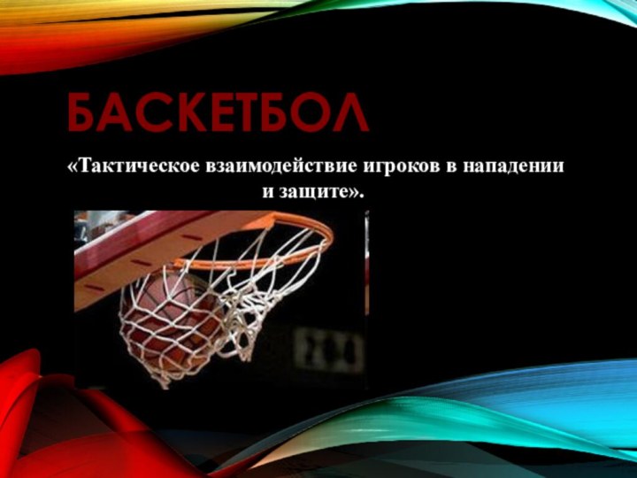 БАСКЕТБОЛ «Тактическое взаимодействие игроков в нападении и защите».