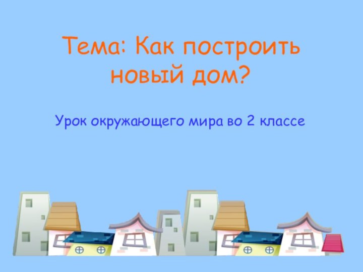 Тема: Как построить новый дом?Урок окружающего мира во 2 классе