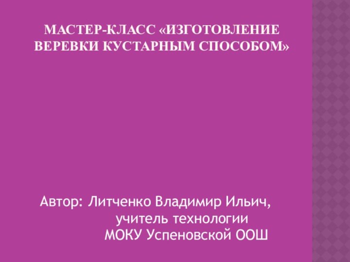 Мастер-класс «Изготовление веревки кустарным способом»Автор: Литченко Владимир Ильич,