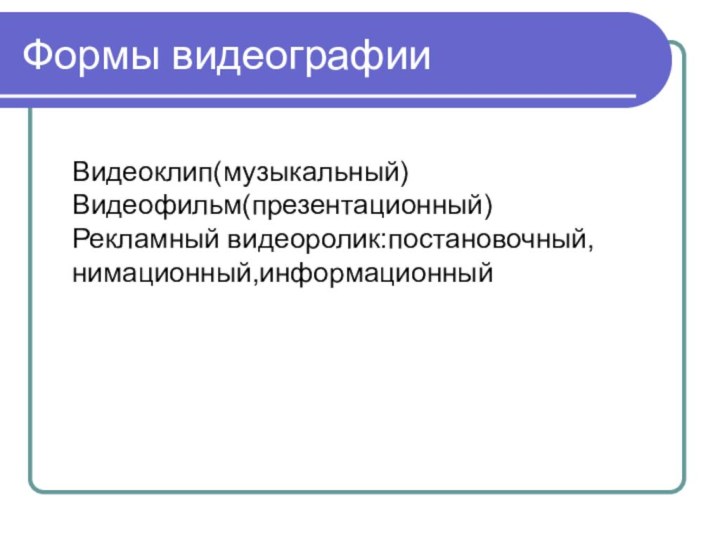 Формы видеографииВидеоклип(музыкальный)Видеофильм(презентационный)Рекламный видеоролик:постановочный,нимационный,информационный