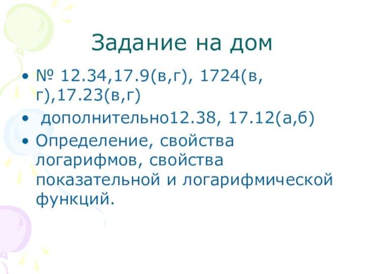 Задание на дом № 12.34,17.9(в,г), 1724(в,г),17.23(в,г) дополнительно12.38, 17.12(а,б)Определение, свойства логарифмов, свойства показательной и логарифмической функций.