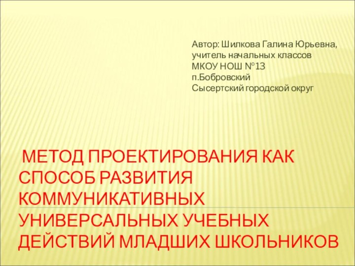 МЕТОД ПРОЕКТИРОВАНИЯ КАК СПОСОБ РАЗВИТИЯ КОММУНИКАТИВНЫХ УНИВЕРСАЛЬНЫХ УЧЕБНЫХ ДЕЙСТВИЙ МЛАДШИХ ШКОЛЬНИКОВАвтор: