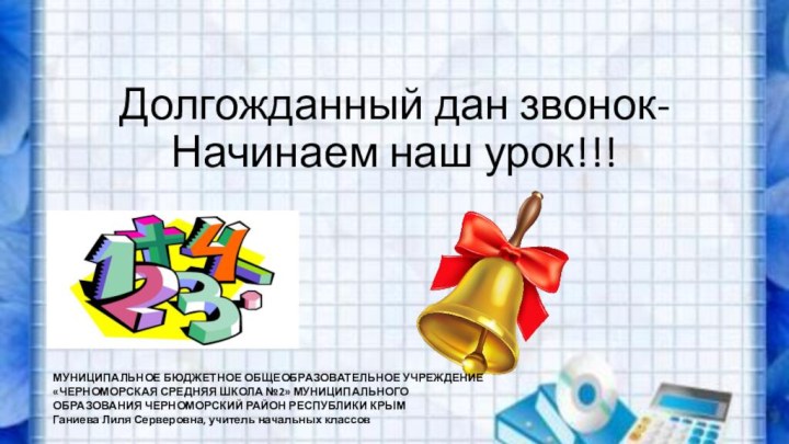 Долгожданный дан звонок- Начинаем наш урок!!! МУНИЦИПАЛЬНОЕ БЮДЖЕТНОЕ ОБЩЕОБРАЗОВАТЕЛЬНОЕ УЧРЕЖДЕНИЕ«ЧЕРНОМОРСКАЯ СРЕДНЯЯ ШКОЛА