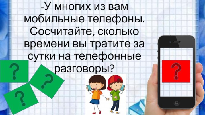 Домашнее задание. -У многих из вам мобильные телефоны. Сосчитайте, сколько времени вы