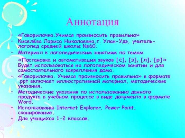 Аннотация«Говорилочка.Учимся произносить правильно»Киселёва Лариса Николаевна,г. Улан-Удэ, учитель-логопед средней школы №60.Материал к логопедическим