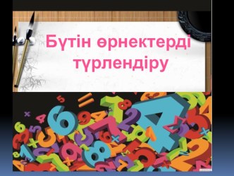 Презентация по математика на тему Бүтін бөлшектерді турлендіру