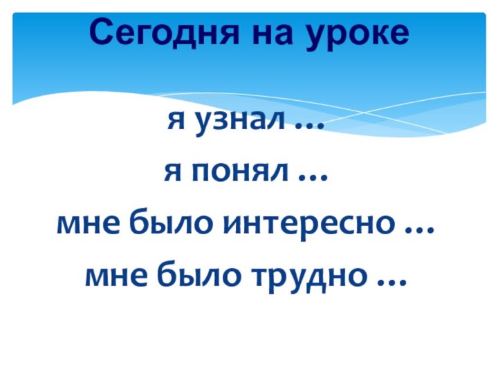 я узнал …я понял …мне было интересно …мне было трудно …Сегодня на уроке