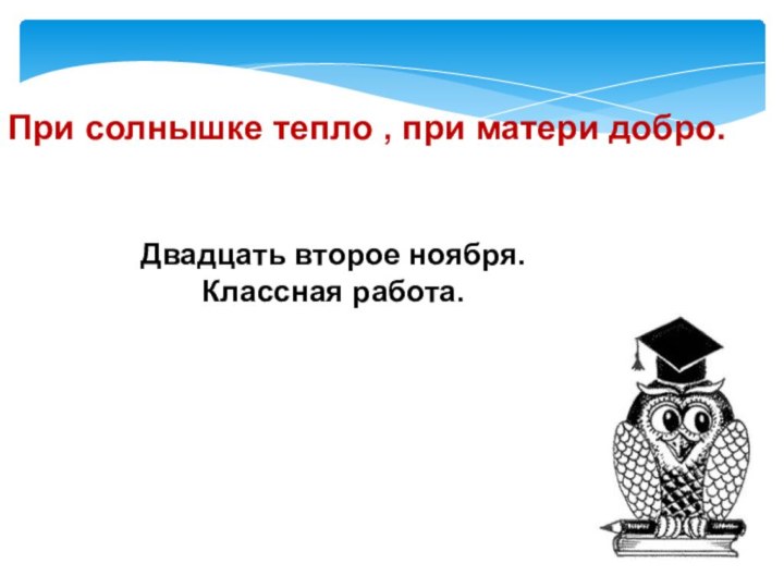 При солнышке тепло , при матери добро.Двадцать второе ноября.Классная работа.