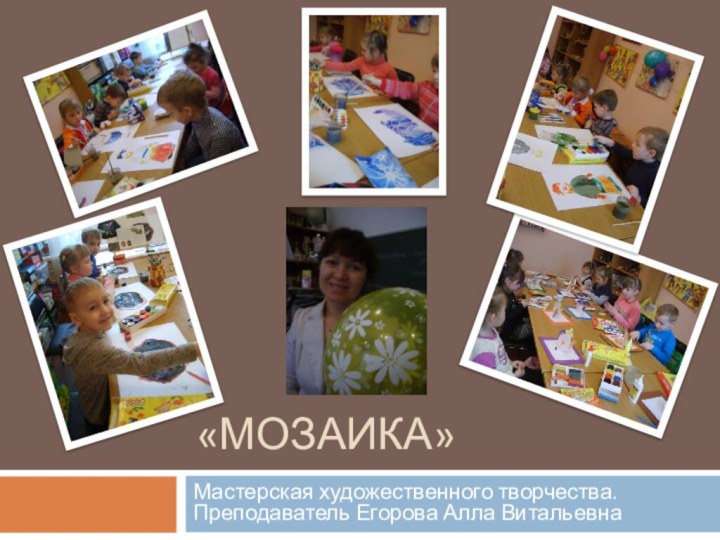 «МОЗАИКА»Мастерская художественного творчества. Преподаватель Егорова Алла Витальевна