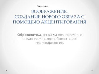 Презентация №4 ВООБРАЖЕНИЕ. СОЗДАНИЕ НОВОГО ОБРАЗА С ПОМОЩЬЮ АКЦЕНТИРОВАНИЯ