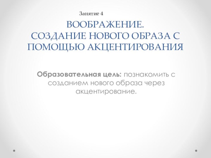 ВООБРАЖЕНИЕ. СОЗДАНИЕ НОВОГО ОБРАЗА С ПОМОЩЬЮ АКЦЕНТИРОВАНИЯОбразовательная цель: познакомить с созданием нового образа через акцентирование.Занятие 4