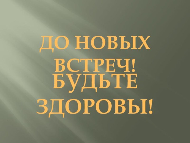 БУДЬТЕ ЗДОРОВЫ!ДО НОВЫХ ВСТРЕЧ!