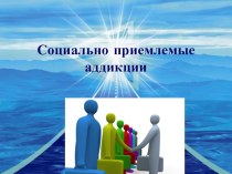 Презентация по обществознанию на тему Социально-приемлемые аддикции