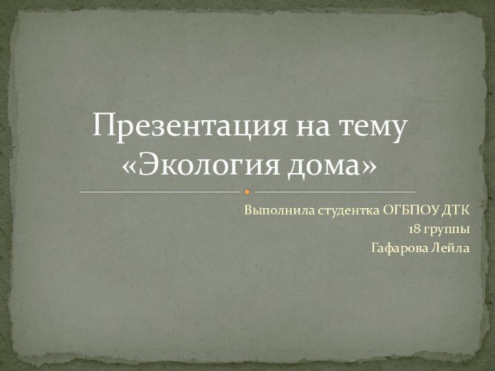 Выполнила студентка ОГБПОУ ДТК18 группыГафарова Лейла Презентация на тему «Экология дома»