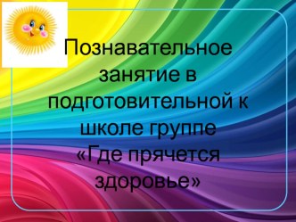 Познавательное занятие в подготовительной к школе группе Где прячется здоровье